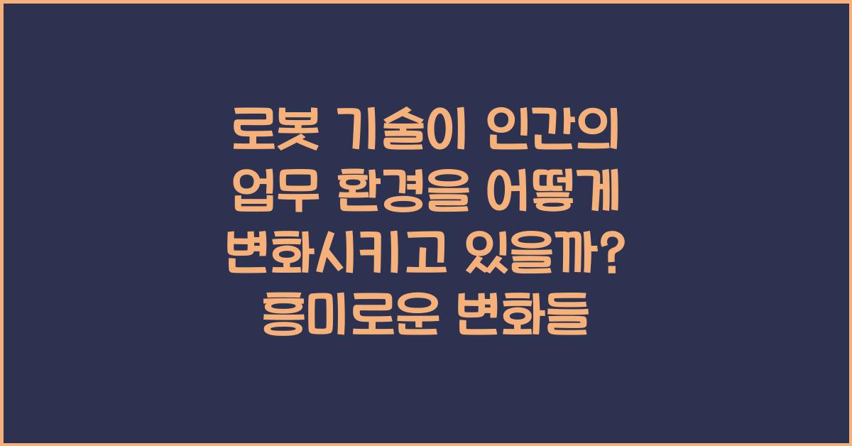 로봇 기술이 인간의 업무 환경을 어떻게 변화시키고 있을까?