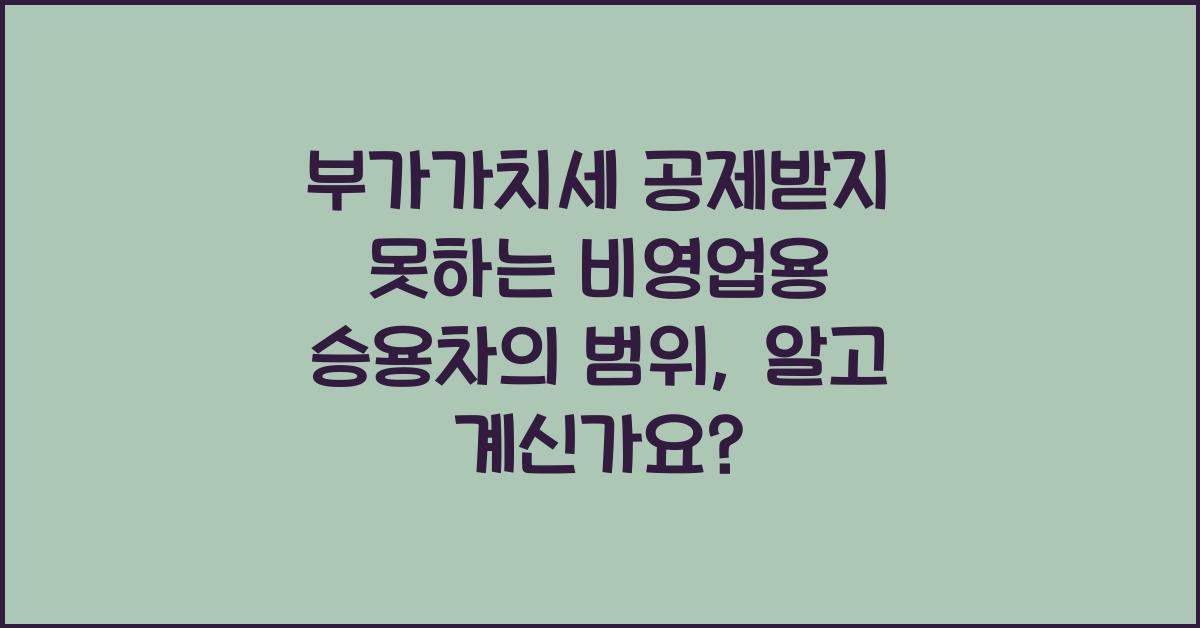 부가가치세 공제받지 못하는 비영업용 승용차의 범위