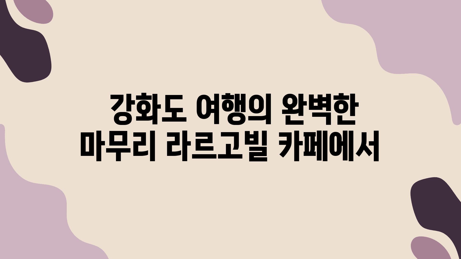  강화도 여행의 완벽한 마무리 라르고빌 카페에서