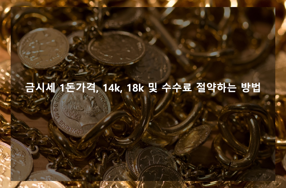 금시세 1돈가격, 14k, 18k 및 수수료 절약하는 방법