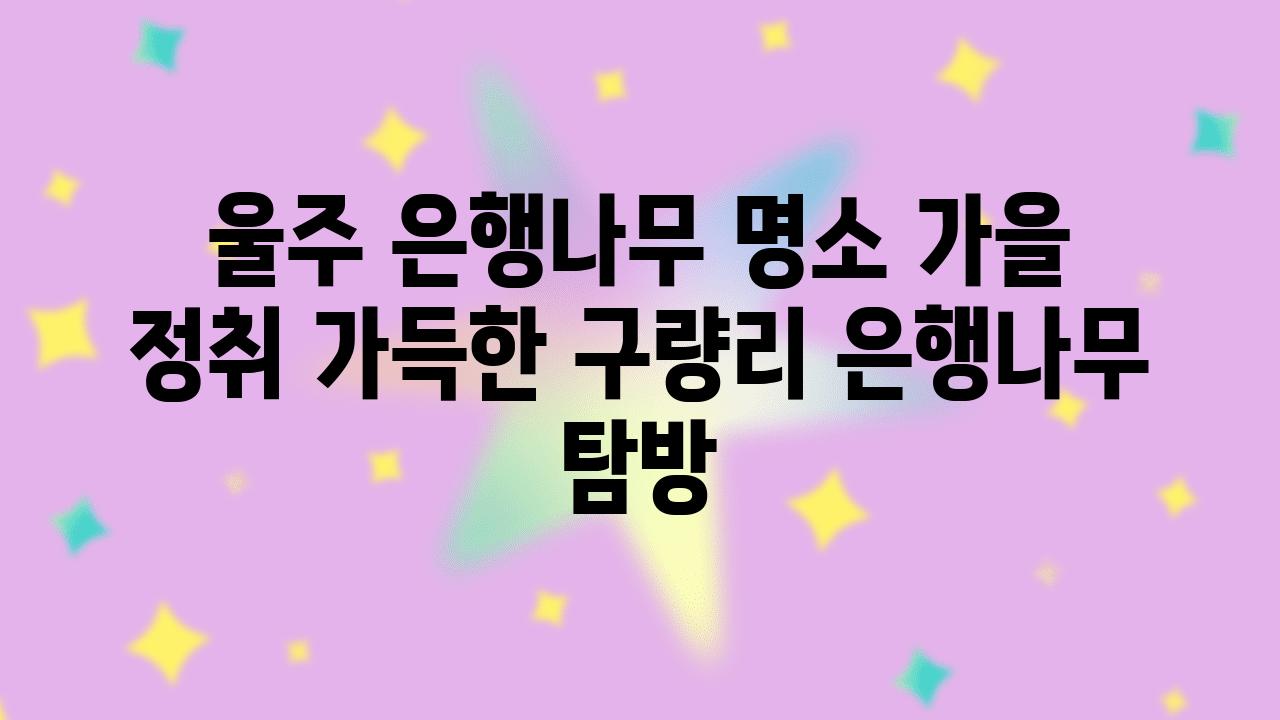 울주 은행나무 명소 가을 정취 가득한 구량리 은행나무 탐방