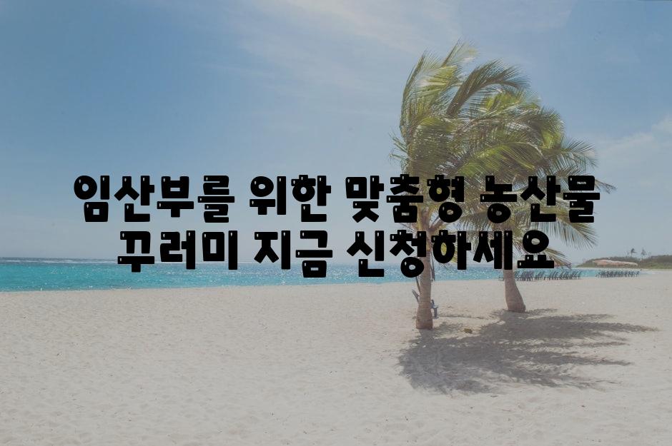 임산부를 위한 맞춤형 농산물 꾸러미 지금 신청하세요