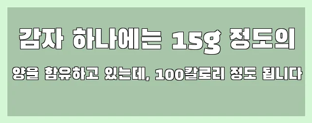  감자 하나에는 15g 정도의 양을 함유하고 있는데, 100칼로리 정도 됩니다