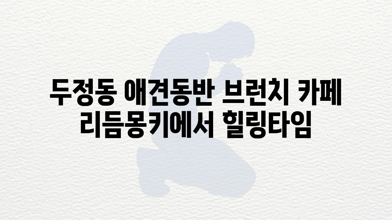 두정동 애견동반 브런치 카페 리듬몽키에서 힐링타임