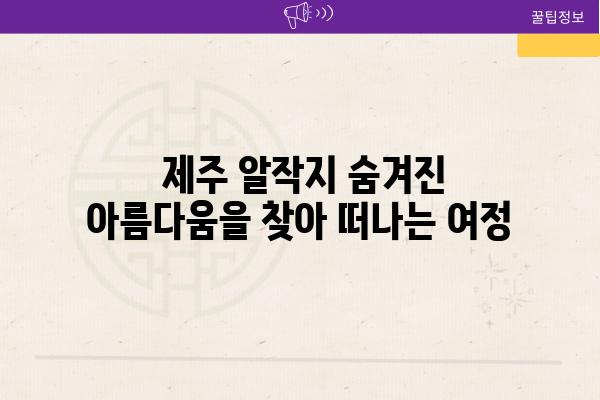  제주 알작지 숨겨진 아름다움을 찾아 떠나는 여정