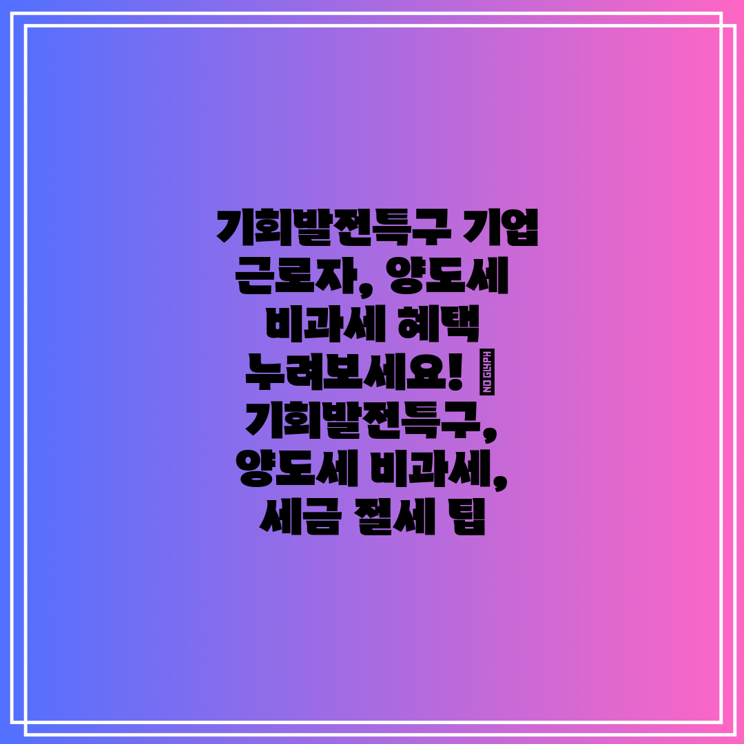  기회발전특구 기업 근로자, 양도세 비과세 혜택 누려보