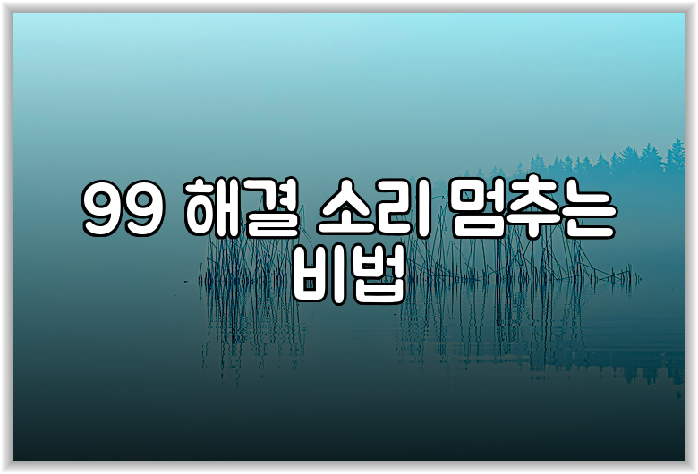 99 해결 소리 멈추는 비법