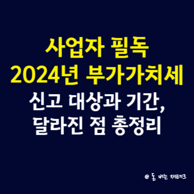 사업자 필독, 2024년 부가가치세 신고 대상과 기간, 달라진 점 총정리