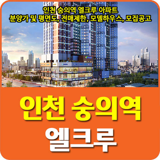  인천 숭의역 엘크루 아파트 분양가 및 평면도, 청약, 전매제한, 모델하우스, 모집공고 안내