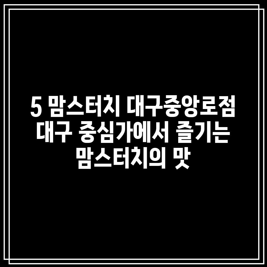 5. 맘스터치 대구중앙로점:  대구 중심가에서 즐기는 맘스터치의 맛!