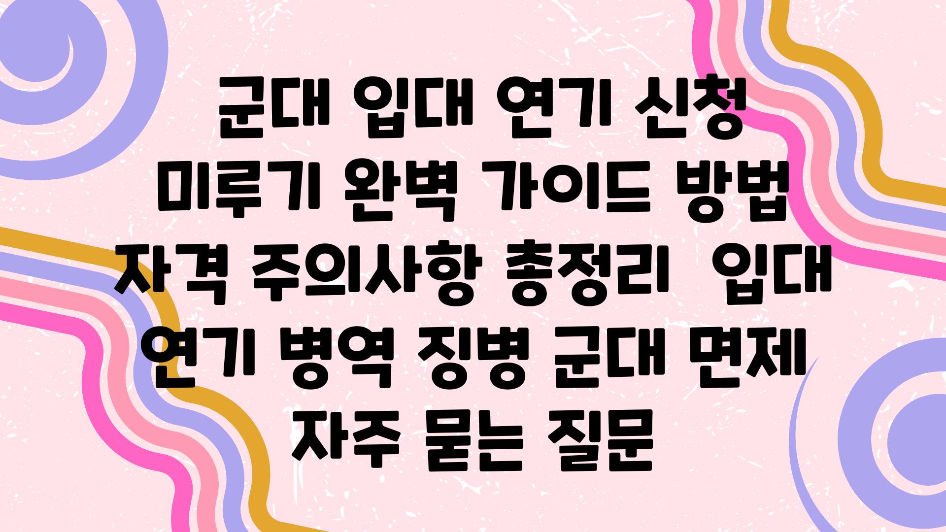  군대 입대 연기 신청  미루기 완벽 설명서 방법 자격 주의사항 총정리  입대 연기 병역 징병 군대 면제 자주 묻는 질문