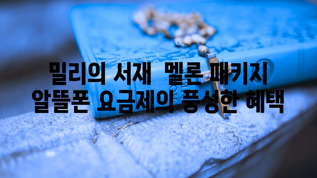 밀리의 서재  멜론 패키지 알뜰폰 요금제의 풍성한 혜택