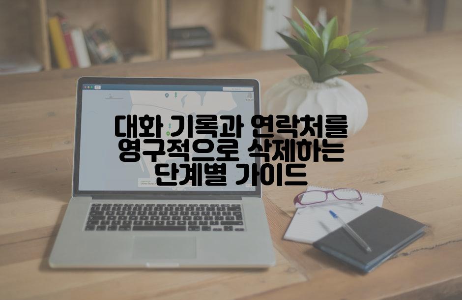 대화 기록과 연락처를 영구적으로 삭제하는 단계별 가이드