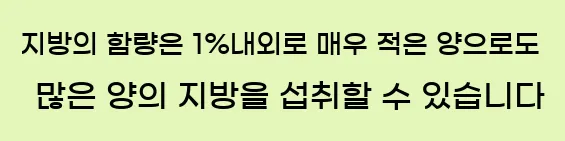  지방의 함량은 1%내외로 매우 적은 양으로도 많은 양의 지방을 섭취할 수 있습니다