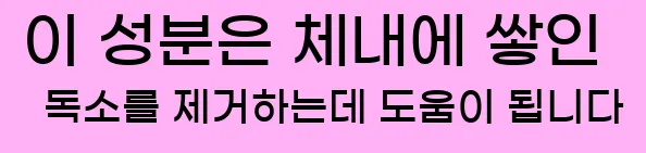  이 성분은 체내에 쌓인 독소를 제거하는데 도움이 됩니다