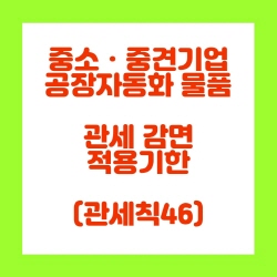  중소･중견기업 공장자동화 물품 관세 감면 확대 적용기한 연장(관세칙 46)