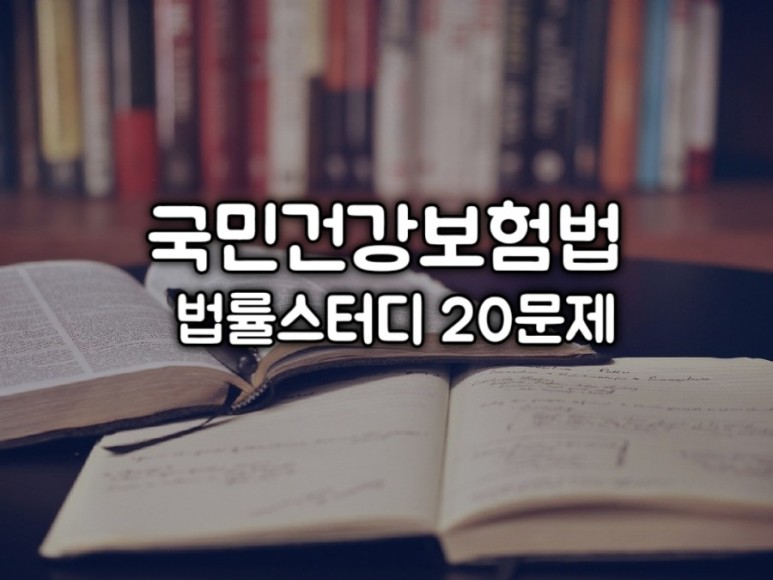  [국민건강보험법 법률 문제] 직무시험 만점받기! 법률스터디 20문제 공유합니다.