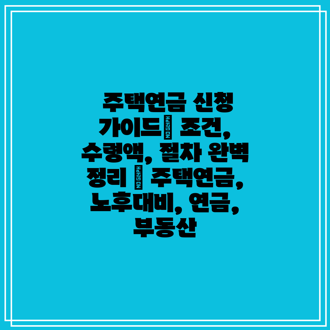  주택연금 신청 가이드 조건, 수령액, 절차 완벽 정리