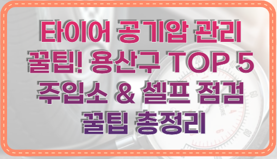 타이어 공기압 관리 꿀팁! 용산구 TOP 5 주입소 &amp; 셀프 점검 꿀팁 총정리