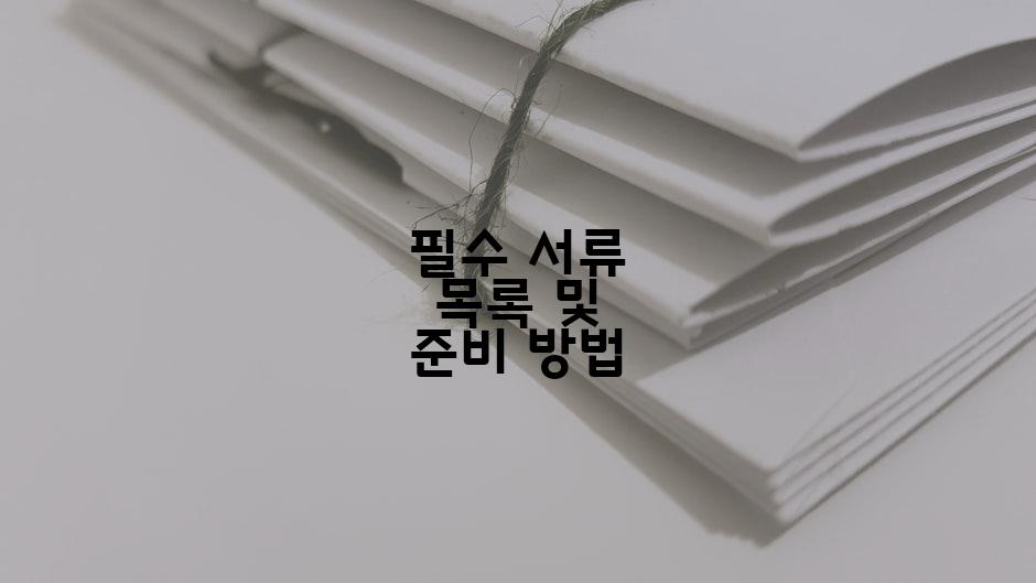 필수 서류 목록 및 준비 방법