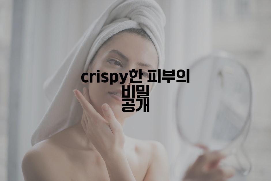 crispy한 피부의 비밀 공개