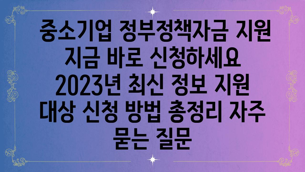  중소기업 정부정책자금 지원 지금 바로 신청하세요   2023년 최신 정보 지원 대상 신청 방법 총정리 자주 묻는 질문