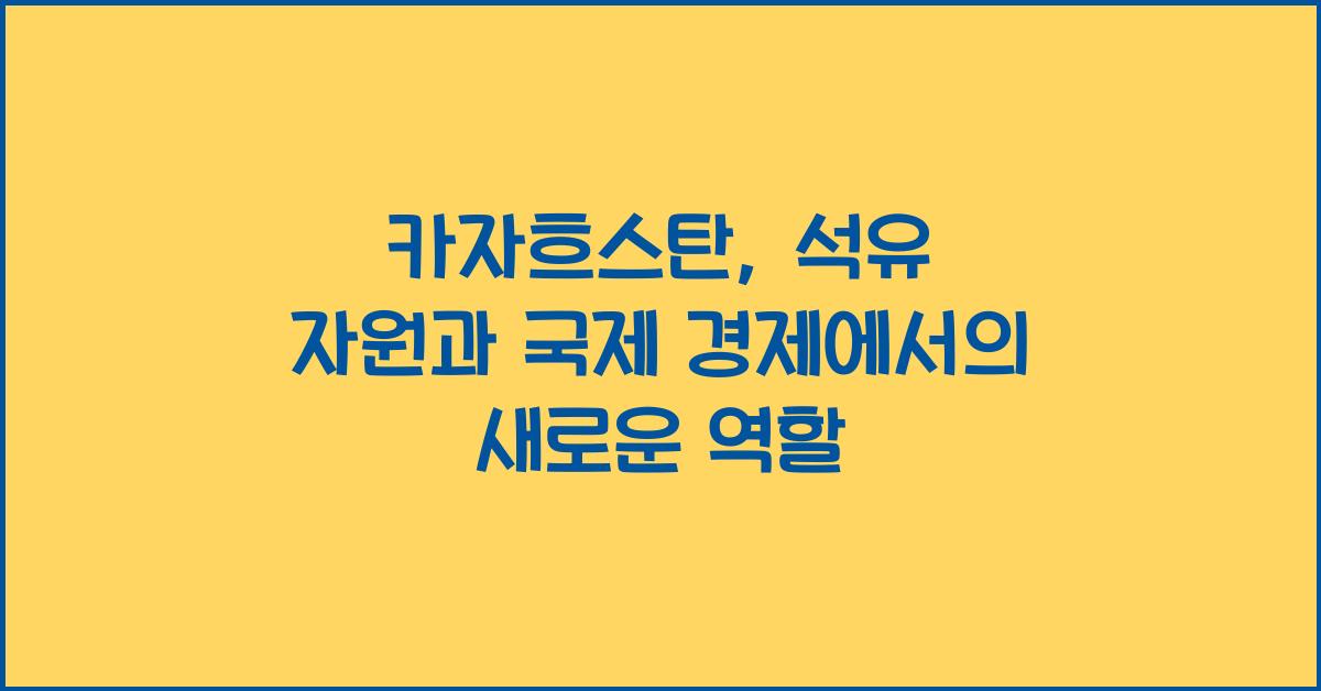 카자흐스탄: 석유 자원과 국제 경제에서의 역할 변화