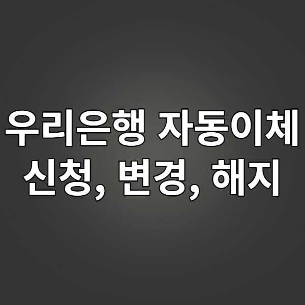  우리은행 자동이체 신청, 변경, 해지하는 방법 알아보기 - 우리WON뱅킹