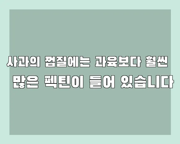 사과의 껍질에는 과육보다 훨씬 많은 펙틴이 들어 있습니다