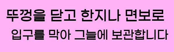  4. 뚜껑을 닫고 한지나 면보로 입구를 막아 그늘에 보관합니다.