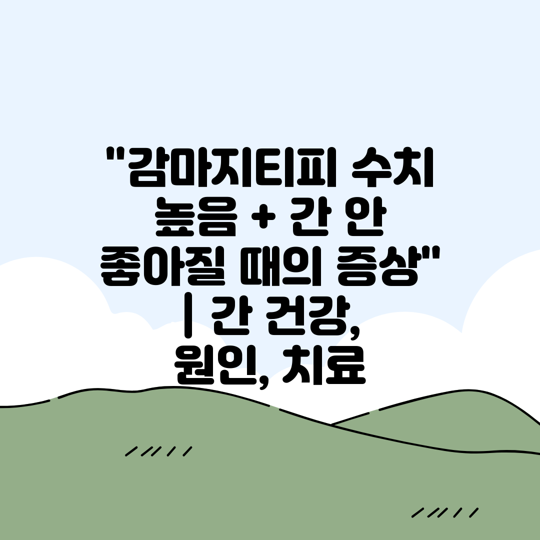 감마지티피 수치 높음 + 간 안 좋아질 때의 증상  간