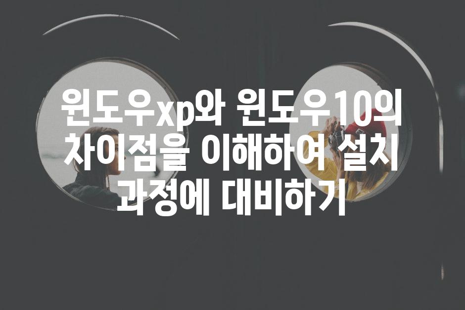 윈도우xp와 윈도우10의 차이점을 이해하여 설치 과정에 대비하기