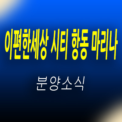  이편한세상시티 항동 마리나 오피스텔 인천 중구 인천항 주거용 오피스텔 아파텔 분양가 및 모델하우스 위치 안내