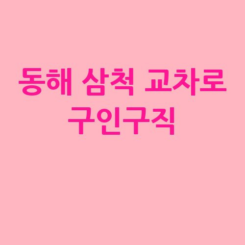동해 삼척 교차로 구인구직 정보 안내