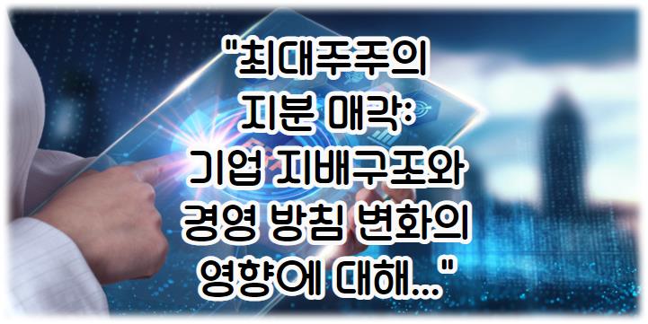 최대주주의 지분 매각: 기업 지배구조와 경영 방침 변화의 영향에 대해...