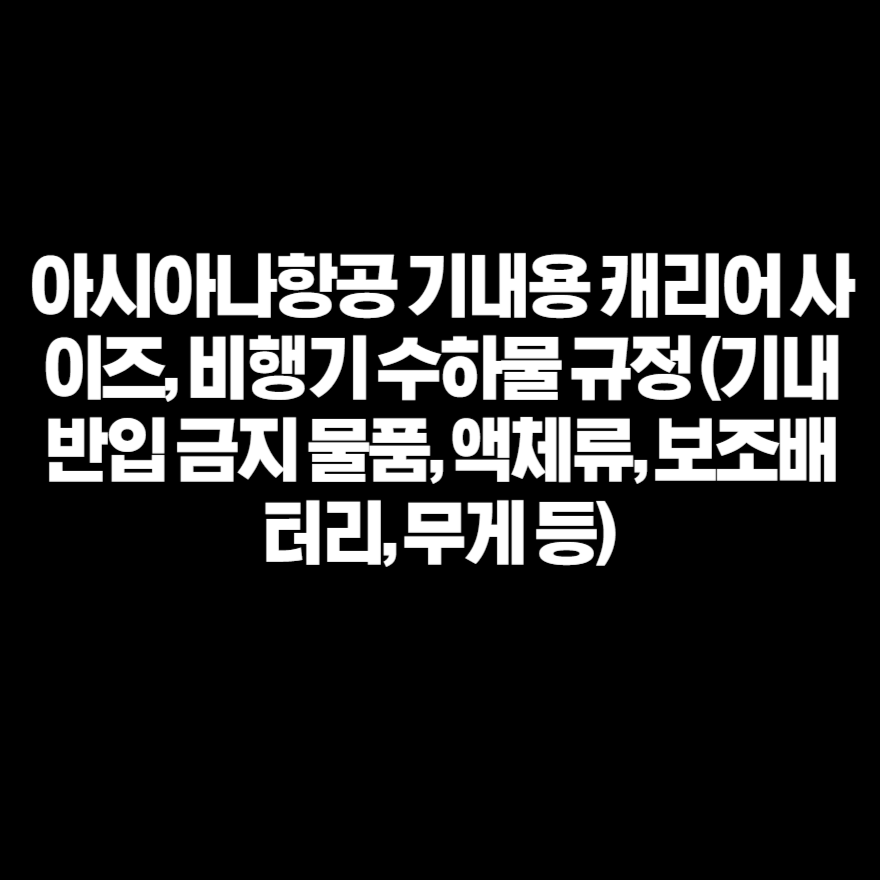 아시아나항공 기내용 캐리어 사이즈, 비행기 수하물 규정 (기내 반입 금지 물품, 액체류, 보조배터리, 무게 등) 아시아나항공 기내용 캐리어 사이즈, 비행기 수하물 규정 (기내 반입 금지 물품, 액체류, 보조배터리, 무게 등)