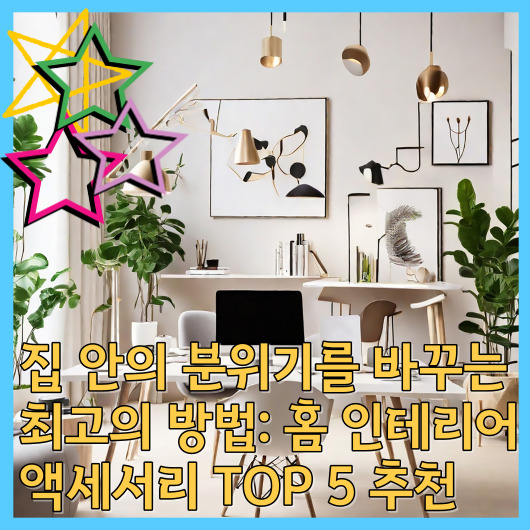  집 안의 분위기를 바꾸는 최고의 방법: 홈 인테리어 액세서리 TOP 5 추천