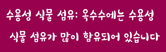 수용성 식물 섬유: 옥수수에는 수용성 식물 섬유가 많이 함유되어 있습니다