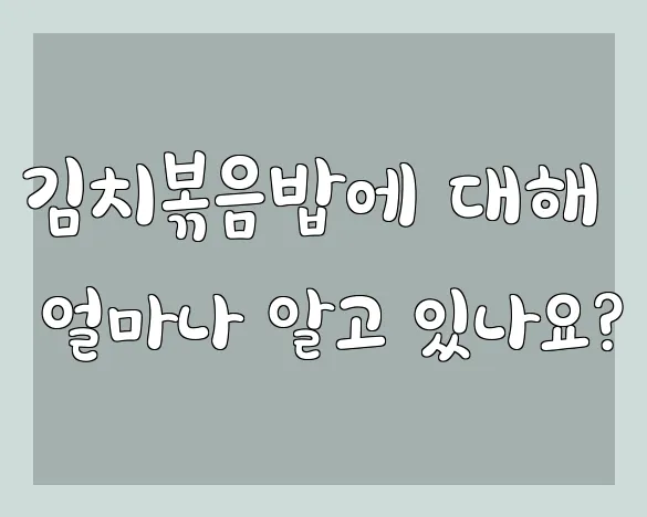 김치볶음밥에 대해 얼마나 알고 있나요?