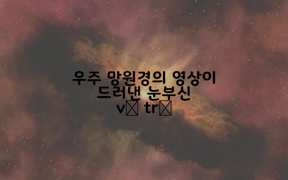 우주 망원경의 영상이 드러낸 눈부신 vũ trụ
