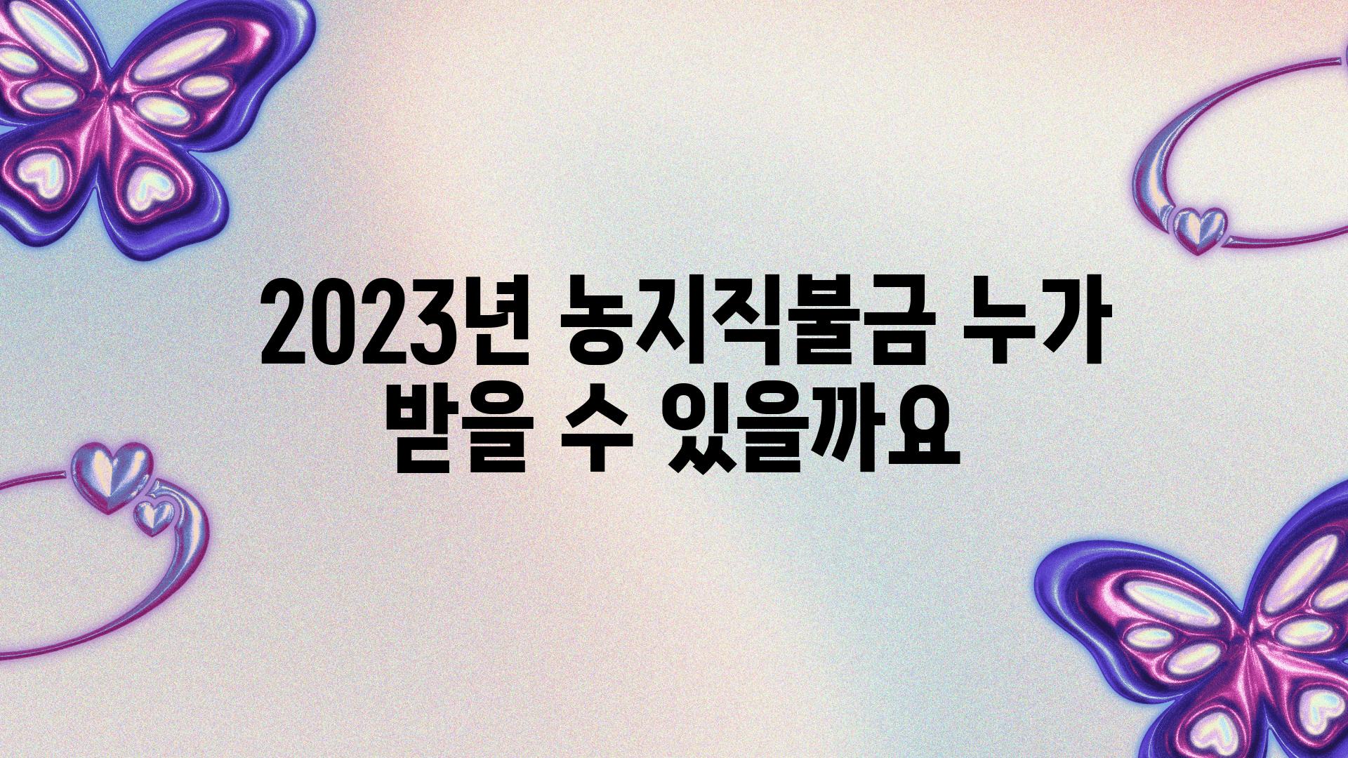  2023년 농지직불금 누가 받을 수 있을까요