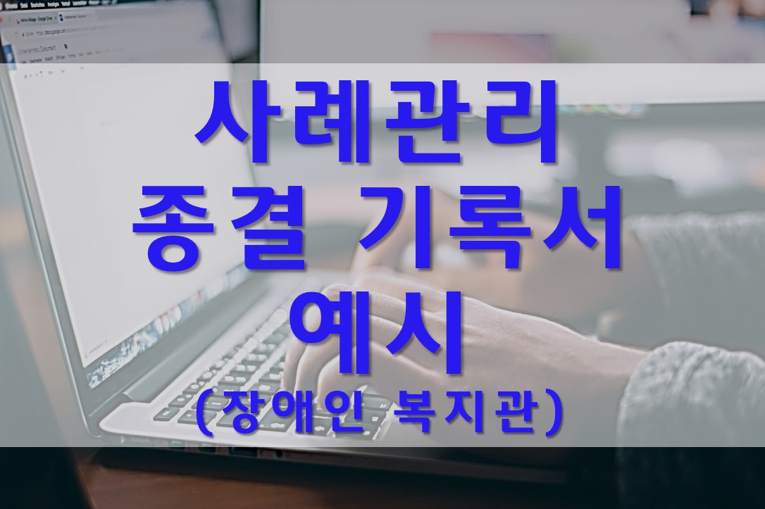  사례관리 종결 기록서 예시/장애인 복지관
