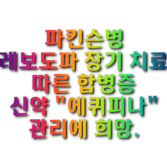  파킨슨병, 레보도파 장기 치료 따른 합병증, 신약 "에퀴피나" 관리에 희망