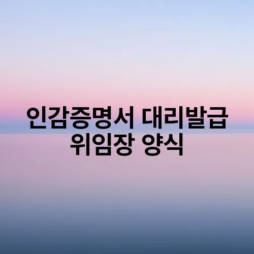 인감증명서 대리발급 위임장 양식