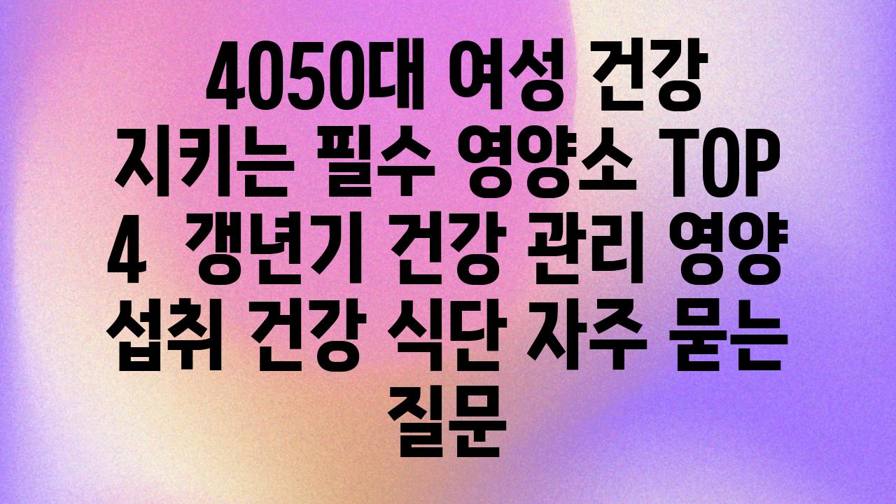  4050대 여성 건강 지키는 필수 영양소 TOP 4  갱년기 건강 관리 영양 섭취 건강 식단 자주 묻는 질문