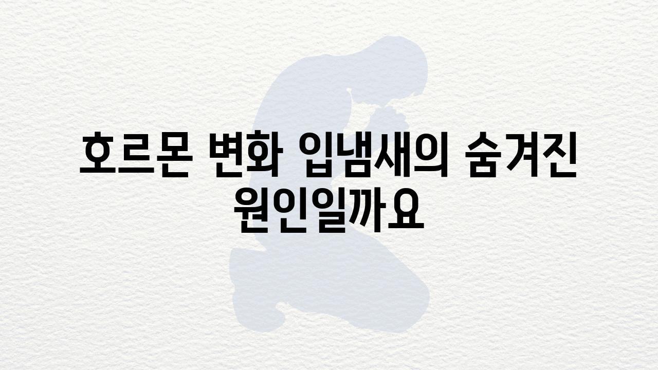 호르몬 변화 입냄새의 숨겨진 원인일까요