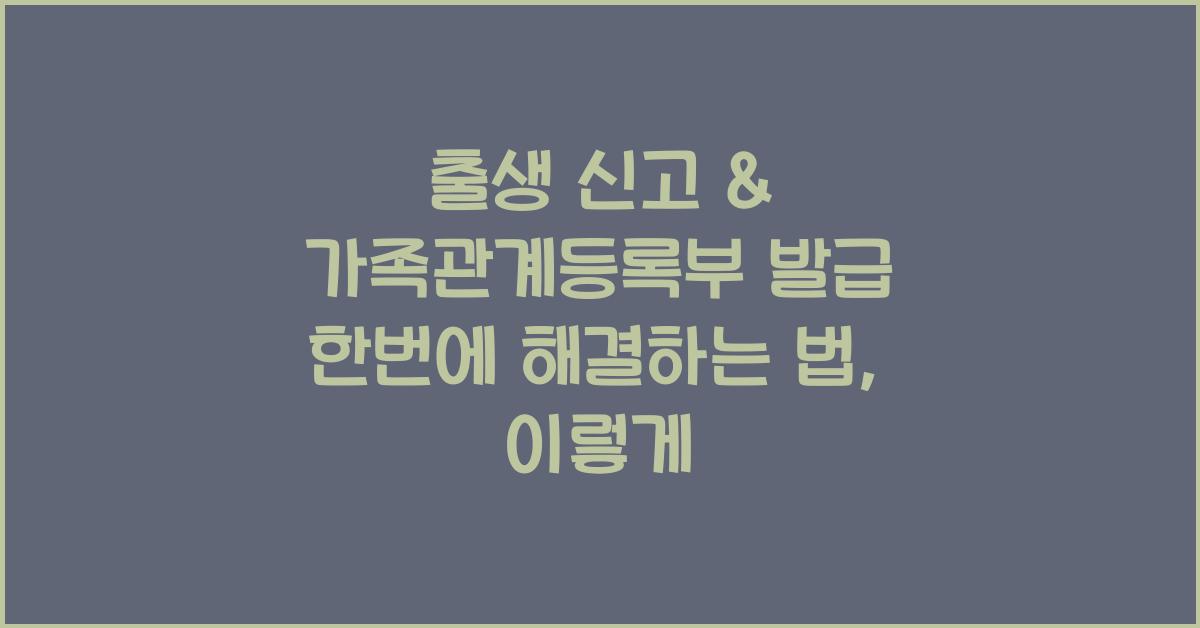 출생 신고 & 가족관계등록부 발급 한번에 해결하는 법