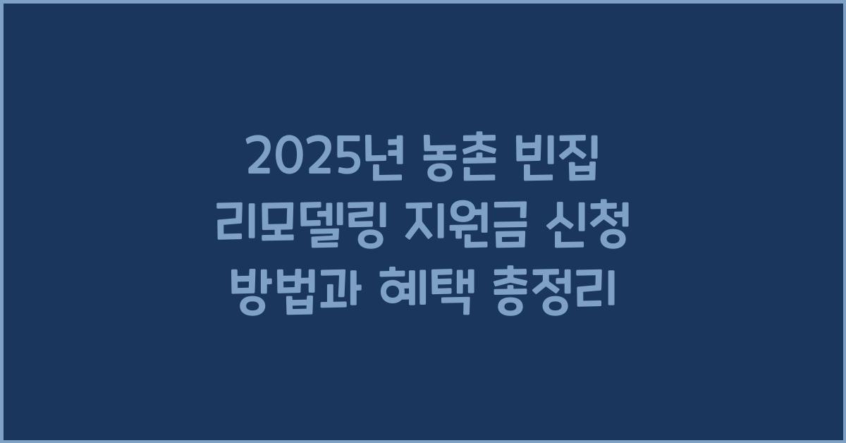2025년 농촌 빈집 리모델링 지원금 신청 방법 및 혜택