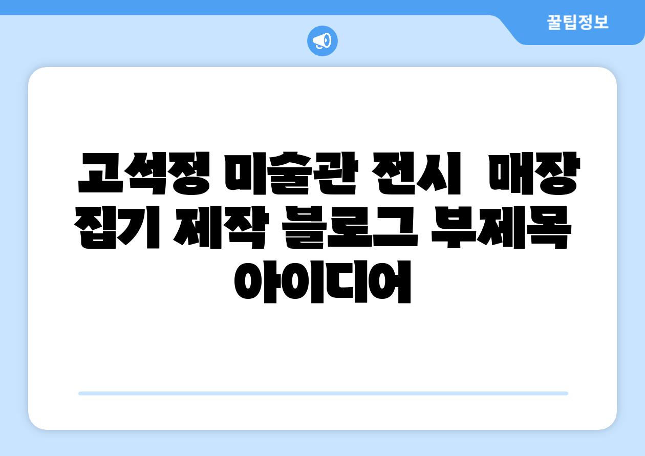  고석정 미술관 전시  매장 집기 제작 블로그 부제목 아이디어
