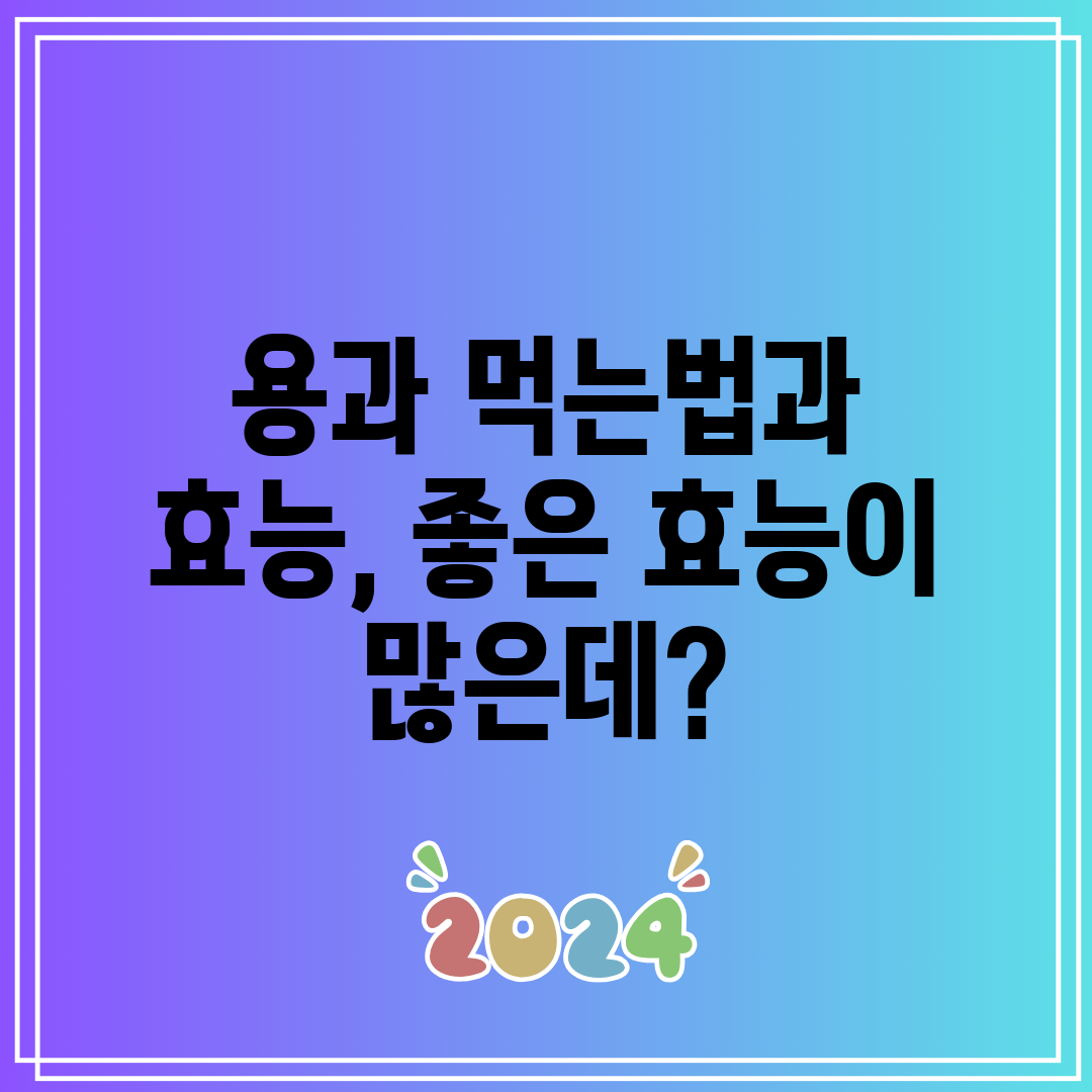 용과 먹는법과 효능, 좋은 효능이 많은데